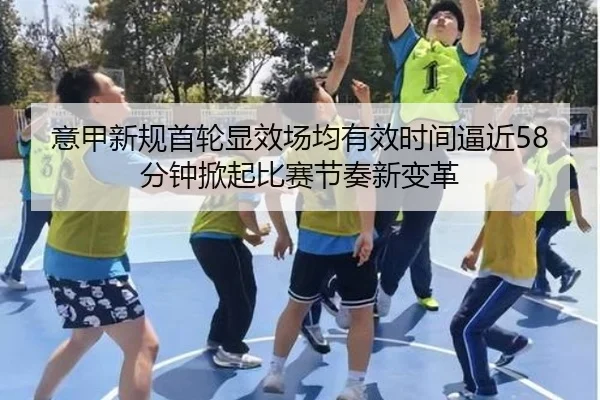 意甲新规首轮显效场均有效时间逼近58分钟掀起比赛节奏新变革